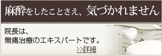 麻酔をしたことさえ、気づかれません 院長は無痛治療の
インストラクターです 