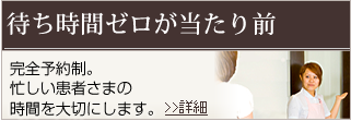 待ち時間ゼロが当たり前 完全予約制で、
患者さまの時間を大切にいたします