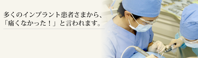 多くのインプラント患者さまから「痛くなかった！」といわれます